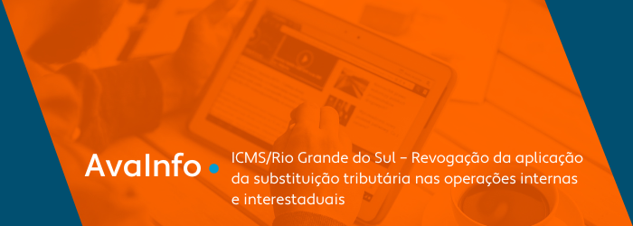 ICMS/Rio Grande do Sul – Revogação da aplicação da substituição tributária nas operações internas e interestaduais
